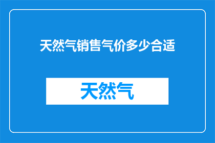 天然气销售气价多少合适(如何确定天然气销售价格以实现市场供需平衡？)