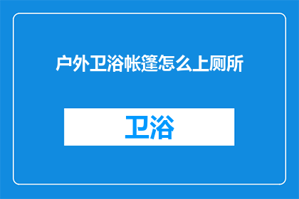 户外卫浴帐篷怎么上厕所(户外露营时，如何优雅地解决如厕问题？)