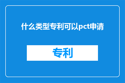 什么类型专利可以pct申请(什么类型的专利适合进行专利合作条约PCT申请？)