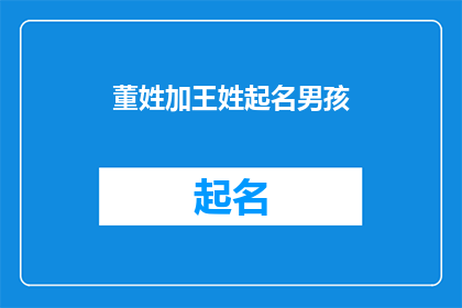 董姓加王姓起名男孩(董姓与王姓结合，为男孩起名的疑问：如何巧妙融合两个姓氏以创造一个独特而和谐的名字？)