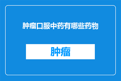 肿瘤口服中药有哪些药物(肿瘤患者能否通过口服中药来治疗？有哪些药物可供选择？)
