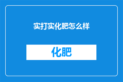 实打实化肥怎么样(实打实化肥的效果如何？是否值得投资？)
