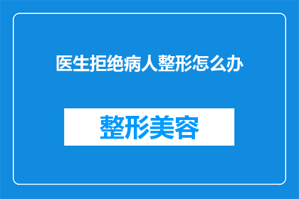 医生拒绝病人整形怎么办(当医生拒绝病人的整形请求时，应如何应对？)