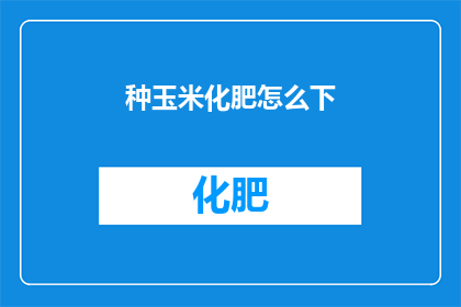 种玉米化肥怎么下(如何正确使用化肥以促进玉米生长？)