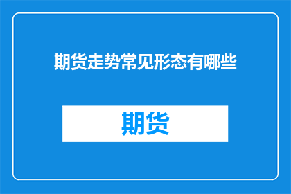期货走势常见形态有哪些(期货市场分析中，有哪些常见的走势形态？)