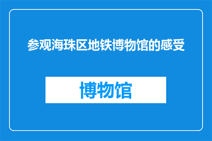 参观海珠区地铁博物馆的感受(你参观过海珠区地铁博物馆吗？它给你留下了怎样的印象？)