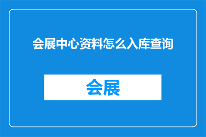 会展中心资料怎么入库查询(如何高效地将会展中心的资料进行入库查询？)