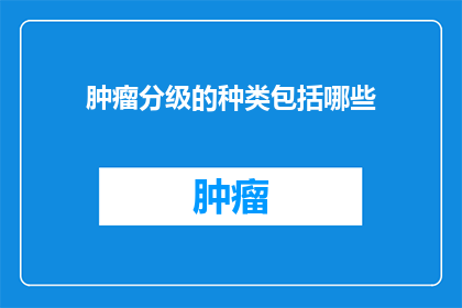 肿瘤分级的种类包括哪些(肿瘤分级的种类有哪些？)