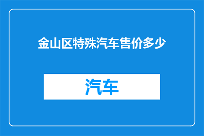 金山区特殊汽车售价多少(金山区特殊汽车的售价是多少？)