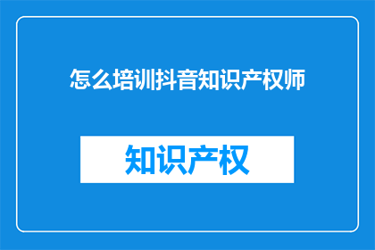 怎么培训抖音知识产权师(如何高效培训抖音知识产权专家？)