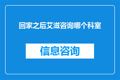 回家之后艾滋咨询哪个科室(在回家之后，若您需要艾滋病咨询服务，应前往哪个科室进行专业咨询？)