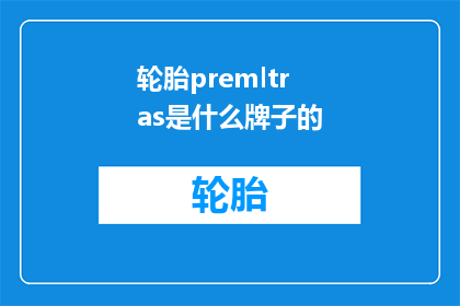 轮胎premltras是什么牌子的(轮胎品牌Premtras是什么？)