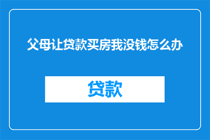 父母让贷款买房我没钱怎么办(面对父母要求贷款购房，而自己经济条件不足的困境，我们该如何应对？)