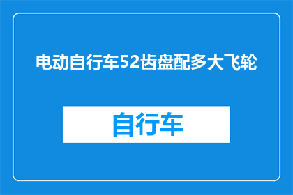 电动自行车52齿盘配多大飞轮(电动自行车52齿盘应配备多大飞轮？)