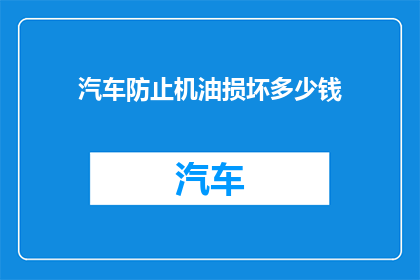 汽车防止机油损坏多少钱(汽车机油保护费用是多少？)