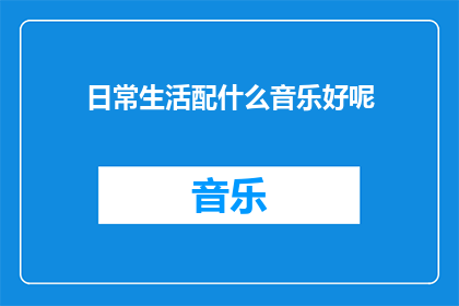 日常生活配什么音乐好呢(日常生活中，哪种类型的音乐最能提升你的心情和生活质量？)