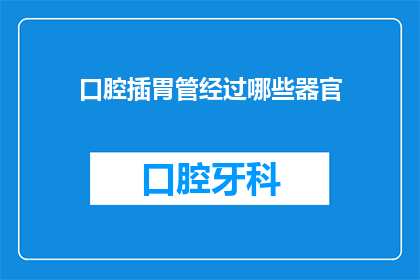 口腔插胃管经过哪些器官(口腔插胃管过程中，需要经过哪些关键器官？)