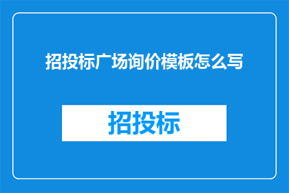 招投标广场询价模板怎么写(如何撰写一个清晰专业的招投标询价模板？)
