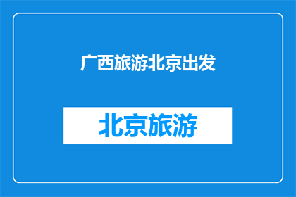 广西旅游北京出发(从广西出发，您打算如何前往北京旅游？)