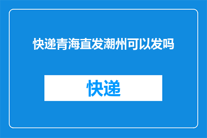 快递青海直发潮州可以发吗(快递服务是否支持从青海直发至潮州？)