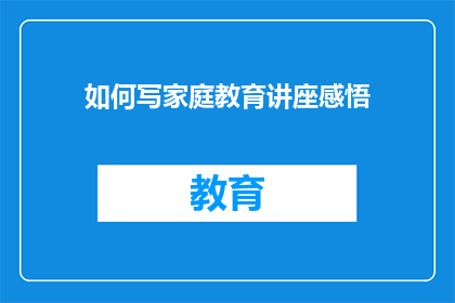 如何写家庭教育讲座感悟(如何撰写一篇引人入胜的家庭教育讲座感悟？)