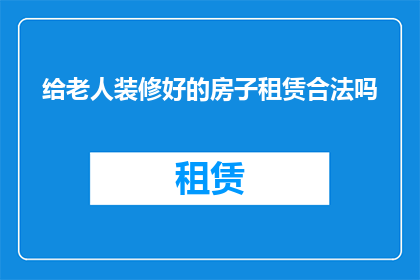 给老人装修好的房子租赁合法吗(合法吗？给老人装修好的房子进行租赁是否合规？)