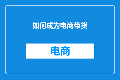 如何成为电商带货(如何成为电商带货的佼佼者？)