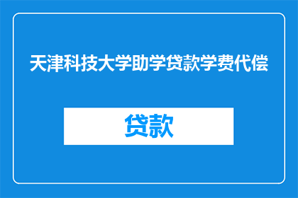 天津科技大学助学贷款学费代偿(天津科技大学助学贷款学费代偿政策是否适用于所有学生？)