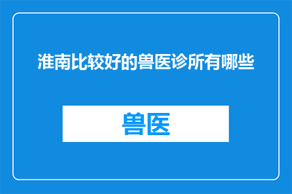 淮南比较好的兽医诊所有哪些(淮南地区有哪些优秀的兽医诊所值得推荐？)