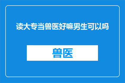 读大专当兽医好嘛男生可以吗(读大专选择兽医专业，男生是否适合？)