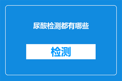 尿酸检测都有哪些(尿酸检测：您了解的检测方法有哪些？)