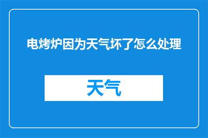 电烤炉因为天气坏了怎么处理(电烤炉因天气恶劣而无法使用，我们该如何妥善处理？)
