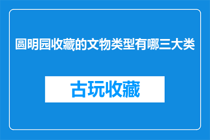 圆明园收藏的文物类型有哪三大类(圆明园的宝藏中，究竟蕴藏着哪些令人瞩目的文物类型？)
