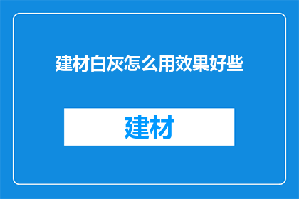 建材白灰怎么用效果好些(如何更有效地使用建材白灰以达到更佳效果？)