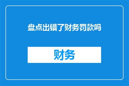盘点出错了财务罚款吗(财务盘点中是否出现罚款失误？)