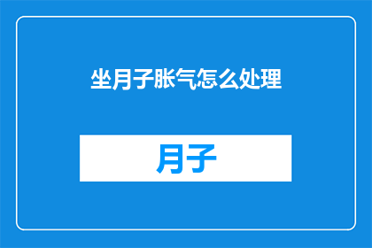 坐月子胀气怎么处理(坐月子期间如何应对胀气问题？)
