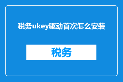 税务ukey驱动首次怎么安装(如何正确安装税务Ukey驱动？)