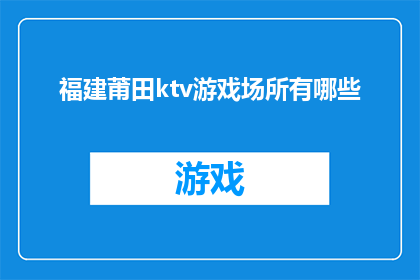 福建莆田ktv游戏场所有哪些(福建莆田的KTV游戏场所有哪些？)