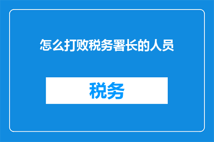 怎么打败税务署长的人员(如何有效对抗税务署长的挑战？)