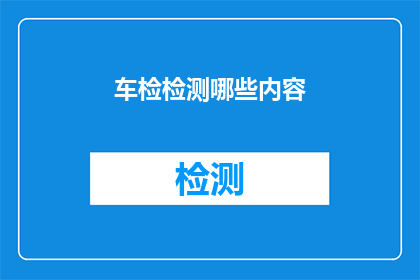 车检检测哪些内容(车辆安全检测应覆盖哪些关键领域？)