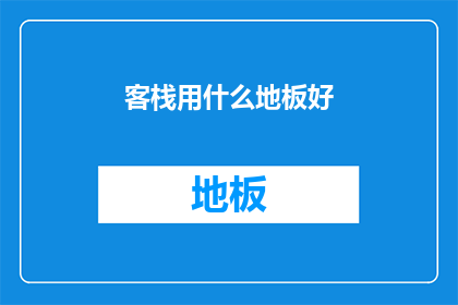 客栈用什么地板好(选择何种地板以打造理想客栈？)