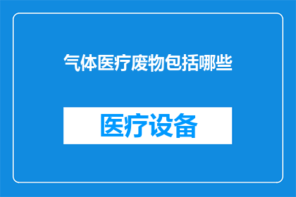 气体医疗废物包括哪些(气体医疗废物具体包括哪些内容？)