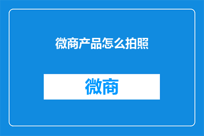 微商产品怎么拍照(如何拍摄出吸引人的微商产品照片？)
