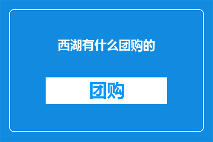 西湖有什么团购的(探索西湖的团购优惠：发现杭州旅游的新方式)