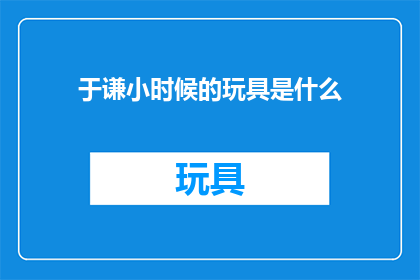 于谦小时候的玩具是什么(童年回忆：于谦小时候的玩具是什么？)