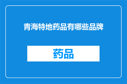 青海特地药品有哪些品牌(青海地区有哪些知名的药品品牌？)