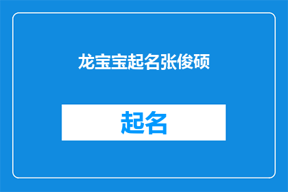 龙宝宝起名张俊硕(龙宝宝起名张俊硕：如何为新生儿选择寓意深刻的名字？)