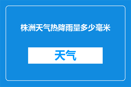 株洲天气热降雨量多少毫米(株洲地区近期的天气状况如何？降雨量达到了多少毫米？)