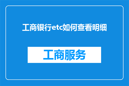 工商银行etc如何查看明细(如何查询工商银行ETC的详细交易记录？)