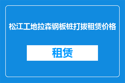 松江工地拉森钢板桩打拔租赁价格(松江地区拉森钢板桩打拔租赁服务的价格是多少？)